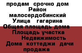 продам  срочно дом › Район ­ малосердобинский › Улица ­ гагарина › Общая площадь дома ­ 78 › Площадь участка ­ 3 400 -  Недвижимость » Дома, коттеджи, дачи продажа   